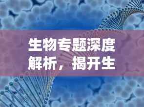 生物专题深度解析,揭开生命科学的神秘面纱