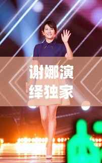 谢娜演绎独家记忆,音乐与舞台的绝妙交融