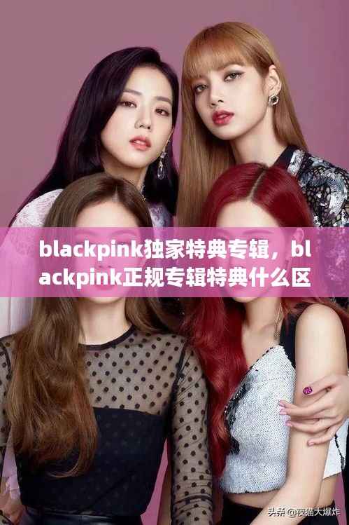 blackpink独家特典专辑,blackpink正规专辑特典什么区别