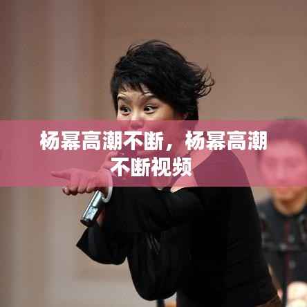 杨幂高潮不断,杨幂高潮不断视频