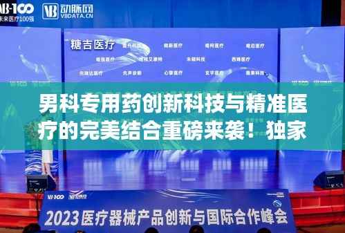 男科专用药创新科技与精准医疗的完美结合重磅来袭!独家研发引领行业新潮流