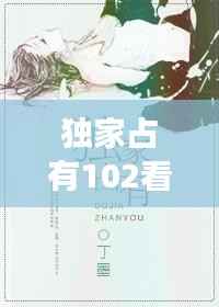 独家占有102看全集,独家占有免费全文阅读结局