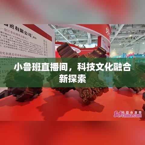 小鲁班直播间,科技文化融合新探索