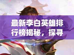最新李白英雄排行榜揭秘,探寻荣耀之路,领略诗仙风采