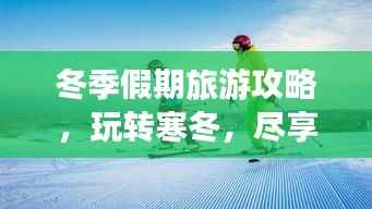 冬季假期旅游攻略，玩转寒冬，尽享无限乐趣！