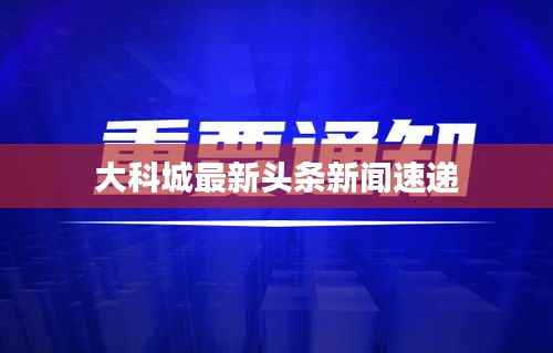 大科城最新头条新闻速递