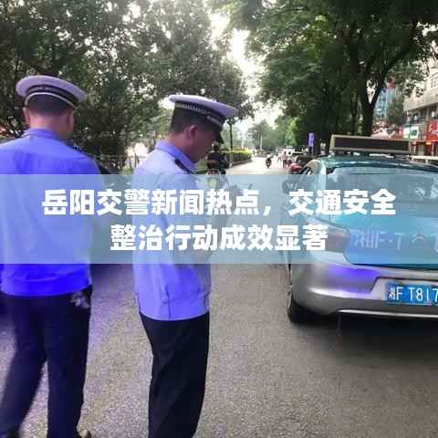 岳阳交警新闻热点,交通安全整治行动成效显著