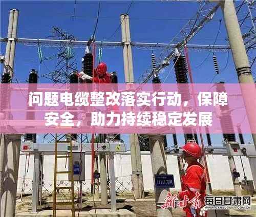 问题电缆整改落实行动,保障安全,助力持续稳定发展