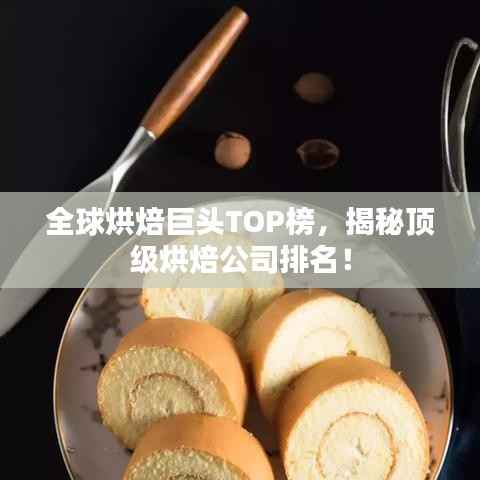 全球烘焙巨头TOP榜,揭秘顶级烘焙公司排名!