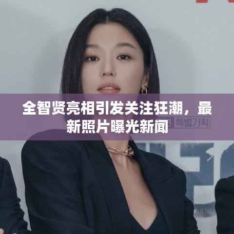 全智贤亮相引发关注狂潮,最新照片曝光新闻