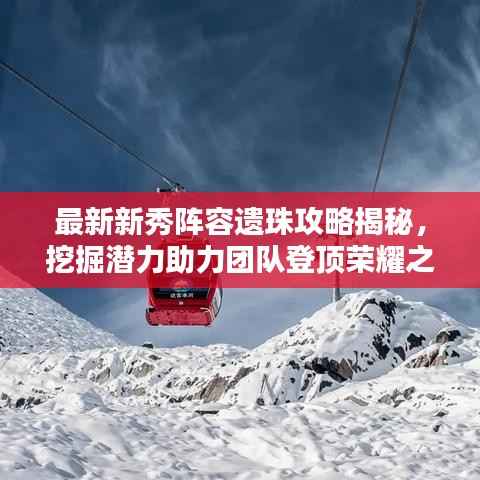 最新新秀阵容遗珠攻略揭秘,挖掘潜力助力团队登顶荣耀之巅