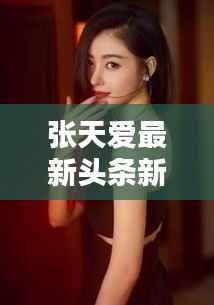 张天爱最新头条新闻曝光,不容错过的精彩瞬间!