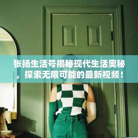 张扬生活号揭秘现代生活奥秘,探索无限可能的最新视频!
