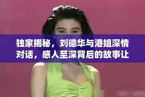 独家揭秘,刘德华与港姐深情对话,感人至深背后的故事让他泪目