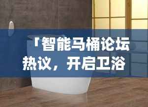 「智能马桶论坛热议,开启卫浴新时代探索之旅」