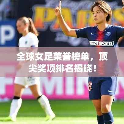 全球女足荣誉榜单,顶尖奖项排名揭晓!