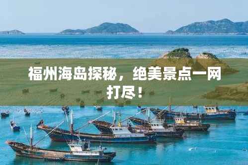 福州海岛探秘,绝美景点一网打尽!