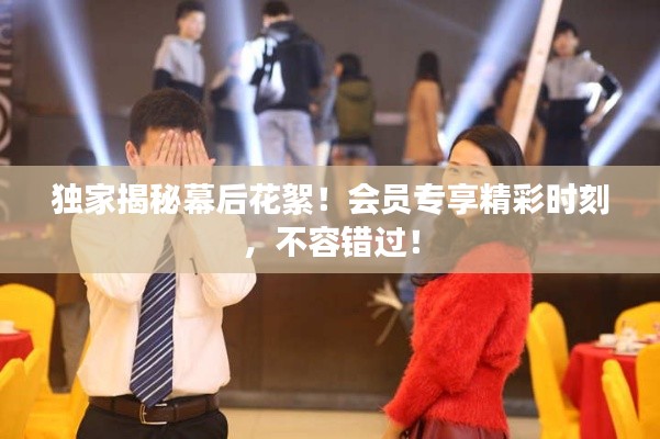 独家揭秘幕后花絮！会员专享精彩时刻，不容错过！