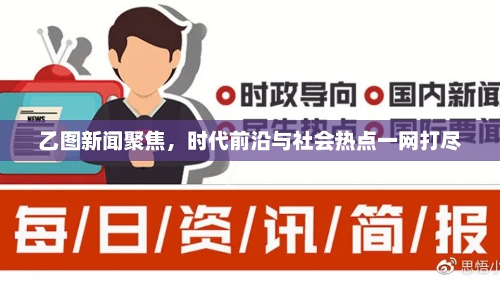 乙图新闻聚焦,时代前沿与社会热点一网打尽