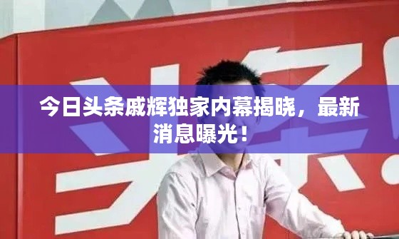 今日头条戚辉独家内幕揭晓,最新消息曝光!