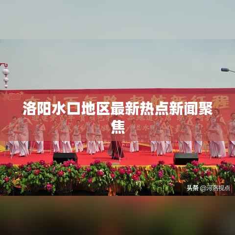 洛阳水口地区最新热点新闻聚焦