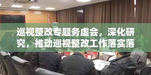 巡视整改专题务虚会,深化研究,推动巡视整改工作落实落地