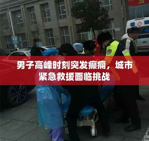 男子高峰时刻突发癫痫,城市紧急救援面临挑战